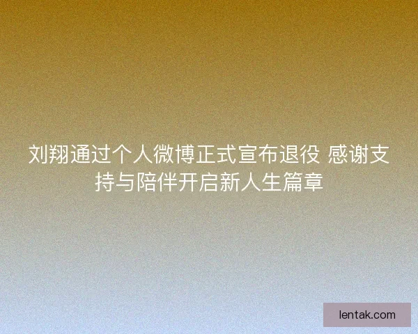 刘翔通过个人微博正式宣布退役 感谢支持与陪伴开启新人生篇章