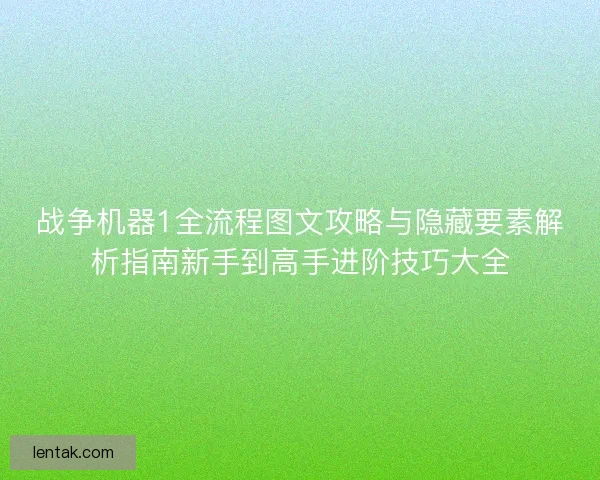 战争机器1全流程图文攻略与隐藏要素解析指南新手到高手进阶技巧大全