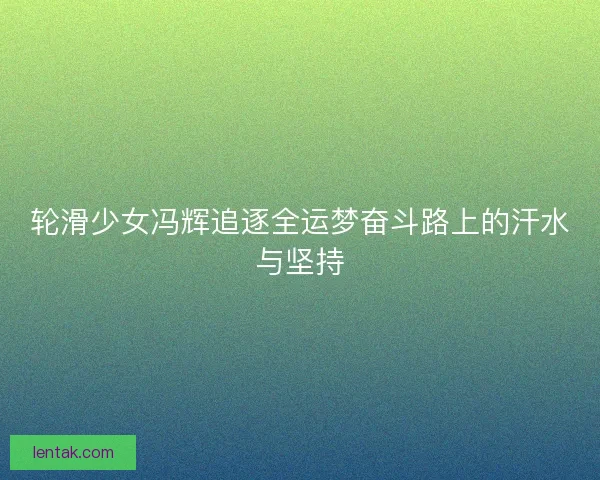 轮滑少女冯辉追逐全运梦奋斗路上的汗水与坚持